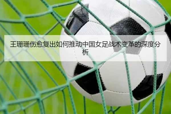 王珊珊伤愈复出如何推动中国女足战术变革的深度分析